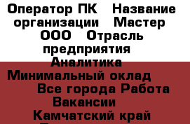 Оператор ПК › Название организации ­ Мастер, ООО › Отрасль предприятия ­ Аналитика › Минимальный оклад ­ 70 000 - Все города Работа » Вакансии   . Камчатский край,Петропавловск-Камчатский г.